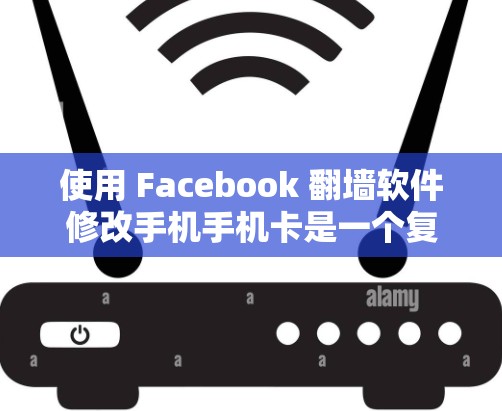 使用 Facebook 翻墙软件修改手机手机卡是一个复杂的过程，需谨慎操作以确保安全和功能正确。以下是一步步的指南