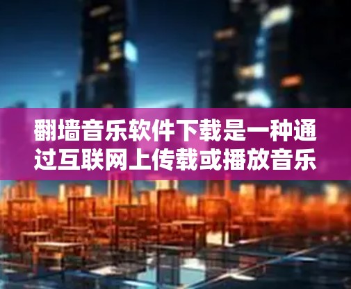 翻墙音乐软件下载是一种通过互联网上传载或播放音乐的工具，尽管它看起来是一个方便的管理方式，但使用这种软件可能会带来法律和管理上的风险。以下是对此问题的详细分析