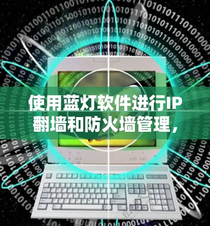 使用蓝灯软件进行IP翻墙和防火墙管理，可以有效防止网络攻击。以下是详细的步骤指南