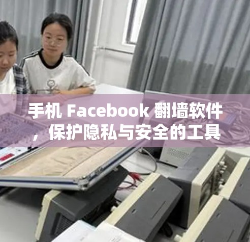 手机 Facebook 翻墙软件，保护隐私与安全的工具