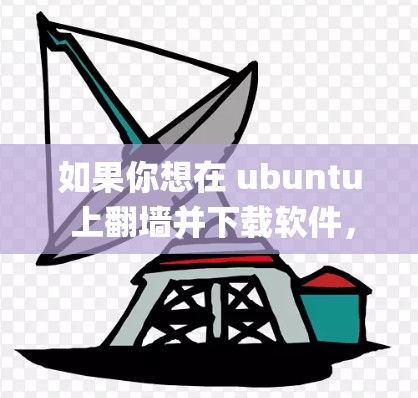 如果你想在 ubuntu 上翻墙并下载软件，可以使用 NettyBridge 或 NettyBridgeBridge 这些工具来绕过防火墙和访问目标服务器。以下是一些步骤和建议