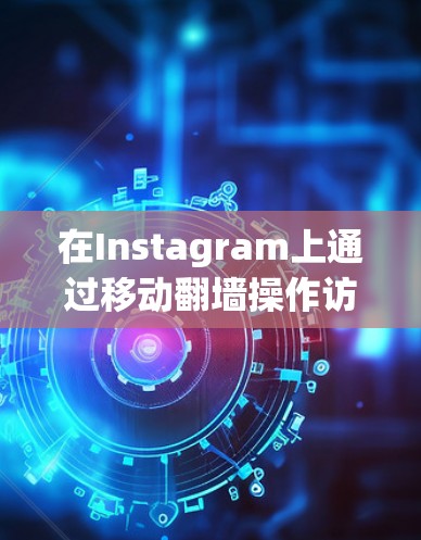在Instagram上通过移动翻墙操作访问移动设备上的社交媒体平台，以下是详细的步骤