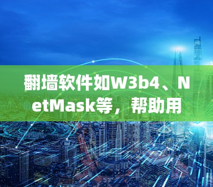 翻墙软件如W3b4、NetMask等，帮助用户绕过网络 fencepost。以下是详细的分析和推荐