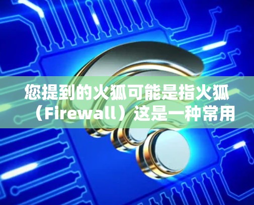您提到的火狐可能是指火狐（Firewall）这是一种常用的网络防火墙软件。火狐可以用于保护您的互联网设备（如电脑、手机、平板电脑等）从未经授权的访问中受到攻击。以下是一些关于火狐的详细介绍