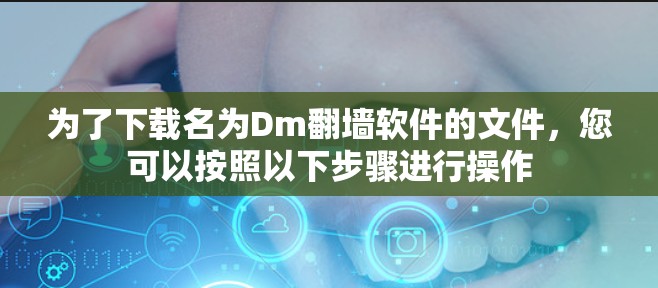 为了下载名为Dm翻墙软件的文件，您可以按照以下步骤进行操作