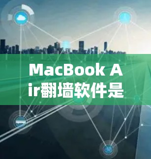 MacBook Air翻墙软件是一个用于隐藏或隐藏某些文件和窗口的工具。以下是几种常见的翻墙工具
