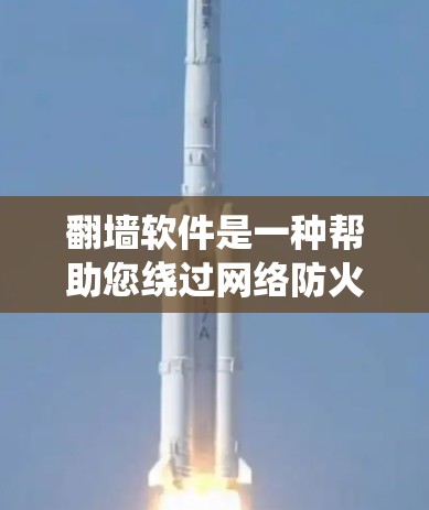 翻墙软件是一种帮助您绕过网络防火墙，访问互联网资源的软件。以下是一步步的指南，帮助您选择和使用合适的翻墙软件