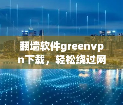 翻墙软件greenvpn下载,轻松绕过网络限制的高效解决方案 翻墙软件greenvpn下载,轻松绕过网络限制的高效解决方案