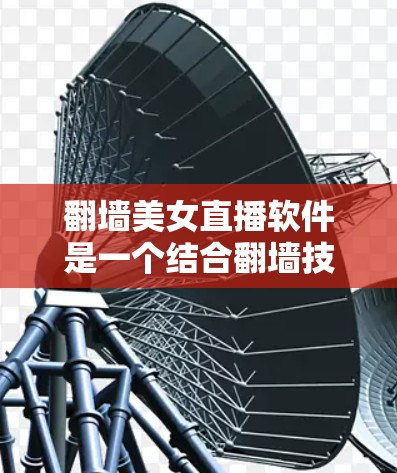 翻墙美女直播软件是一个结合翻墙技术和直播平台的创新应用，通过翻墙功能丰富直播内容，同时保护用户数据的安全。以下是对其的详细分析