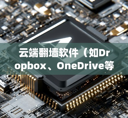 云端翻墙软件（如Dropbox、OneDrive等）是一种允许用户通过第三方平台上传和下载文件的软件。以下是一些常见的云端翻墙软件推荐，以及如何下载和使用它们