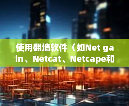 使用翻墙软件（如Net gain、Netcat、Netcape和Wireshark）进行远程访问互联网，步骤如下
