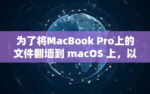 为了将MacBook Pro上的文件翻墙到 macOS 上，以下是一些步骤和推荐，帮助你找到合适的解决方案