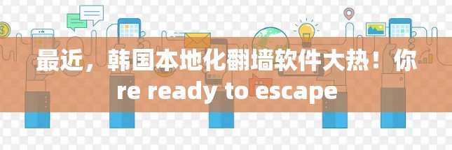 最近，韩国本地化翻墙软件大热！你re ready to escape