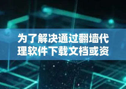 为了解决通过翻墙代理软件下载文档或资料的问题，以下是一个清晰的步骤指南