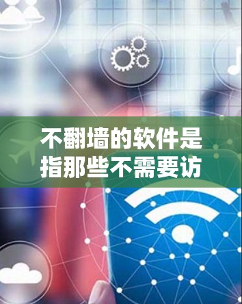 不翻墙的软件是指那些不需要访问内部服务器或互联网的软件。这些软件通常支持通过互联网访问外部服务器，以获取所需资源。以下是一些常见的不翻墙的软件推荐