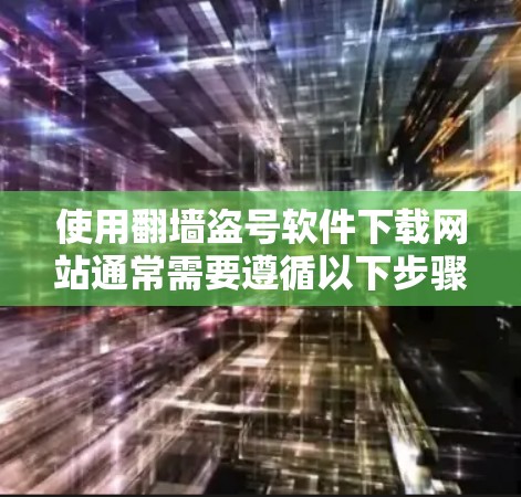 使用翻墙盗号软件下载网站通常需要遵循以下步骤
