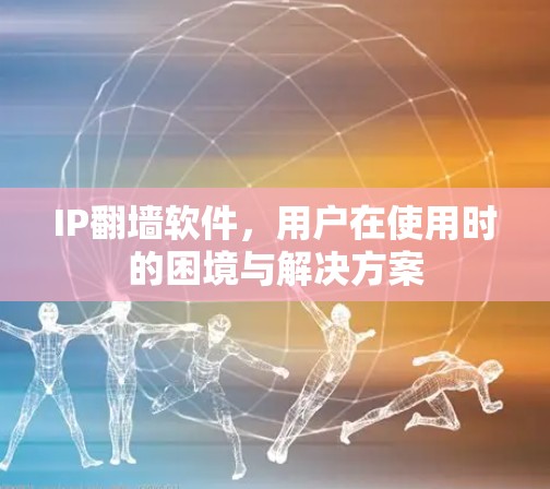 IP翻墙软件，用户在使用时的困境与解决方案