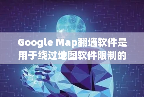 Google Map翻墙软件是用于绕过地图软件限制的工具，旨在提供更全面的地理信息访问。以下是关于这些工具的详细信息