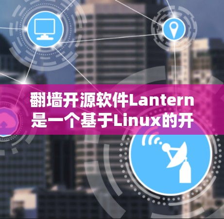 翻墙开源软件Lantern是一个基于Linux的开源项目，旨在解决网页翻墙问题。以下是对Lantern的详细分析