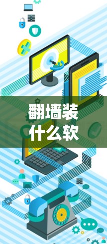 翻墙装什么软件，具体取决于你想要实现的翻墙功能类型和目的。以下是一些常见的翻墙软件推荐和相关操作步骤，帮助你更好地实现翻墙