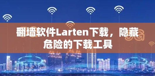 翻墙软件Larten下载，隐藏危险的下载工具
