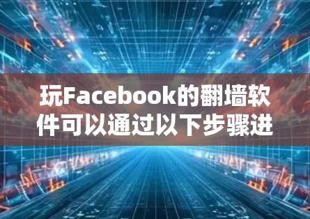 玩Facebook的翻墙软件可以通过以下步骤进行操作