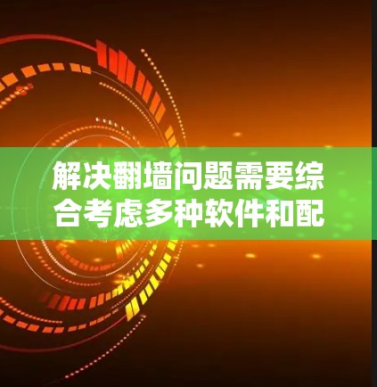 解决翻墙问题需要综合考虑多种软件和配置选项，每种软件都有其优缺点和适用场景。以下是针对不同解决方案的详细分析