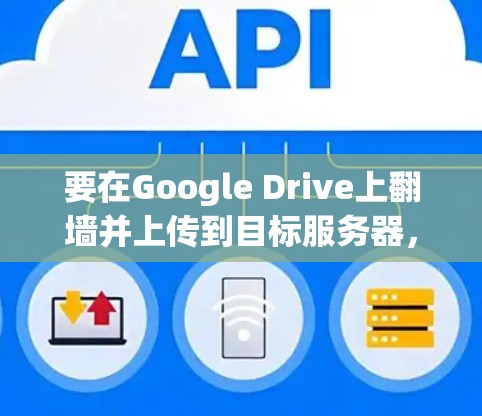 要在Google Drive上翻墙并上传到目标服务器，您可以按照以下步骤操作
