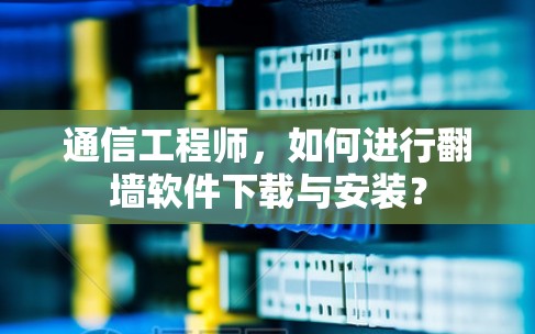 通信工程师，如何进行翻墙软件下载与安装？