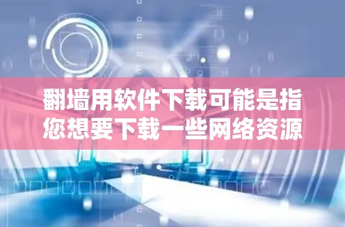 翻墙用软件下载可能是指您想要下载一些网络资源，比如视频、文档、文件等。为了帮助您找到合适的下载软件，下面是几种常见的下载软件推荐，您可以根据具体情况选择