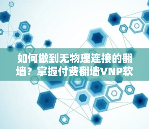如何做到无物理连接的翻墙？掌握付费翻墙VNP软件实操必经之路
