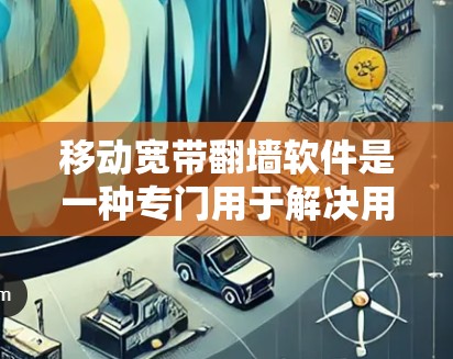 移动宽带翻墙软件是一种专门用于解决用户连接固定端宽带时遇到连接问题的工具，能够自动连接移动设备到固定端的宽带。以下是关于这种软件的详细总结