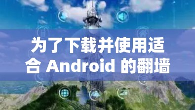 为了下载并使用适合 Android 的翻墙软件，可以按照以下步骤进行