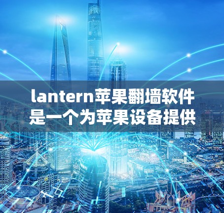 lantern苹果翻墙软件是一个为苹果设备提供翻墙功能的工具，允许用户访问外部网络或访问其他设备。以下是关于该软件的详细信息