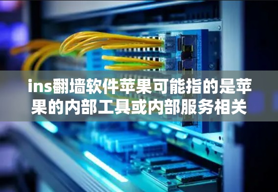 ins翻墙软件苹果可能指的是苹果的内部工具或内部服务相关的问题。苹果公司提供多种工具和服务来管理网络和设备，包括翻墙功能。以下是关于苹果翻墙软件的详细信息