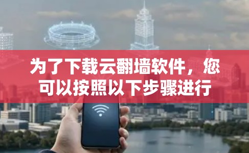 为了下载云翻墙软件，您可以按照以下步骤进行