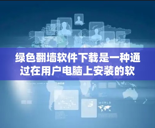 绿色翻墙软件下载是一种通过在用户电脑上安装的软件，利用防火墙的绕过功能来访问外部网站或资源的方法。虽然听起来简单，但使用时需要谨慎，确保安全性和合规性。以下是对绿色翻墙软件的详细介绍