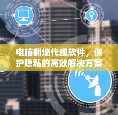 电脑翻墙代理软件，保护隐私的高效解决方案