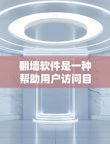 翻墙软件是一种帮助用户访问目标服务器的技术，通过将服务器内容移动到目标服务器，从而避免访问服务器。以下是对使用翻墙软件的详细步骤和建议