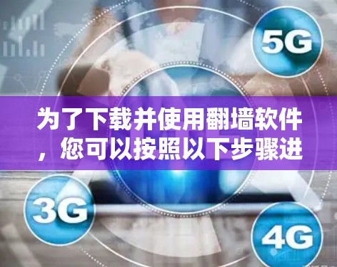 为了下载并使用翻墙软件，您可以按照以下步骤进行