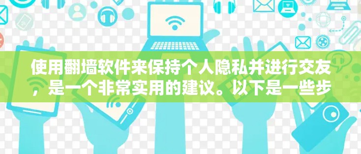 使用翻墙软件来保持个人隐私并进行交友，是一个非常实用的建议。以下是一些步骤和建议，帮助您更好地实现这一目标