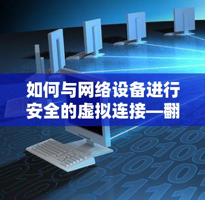 如何与网络设备进行安全的虚拟连接—翻墙与数据保护的终极挑战