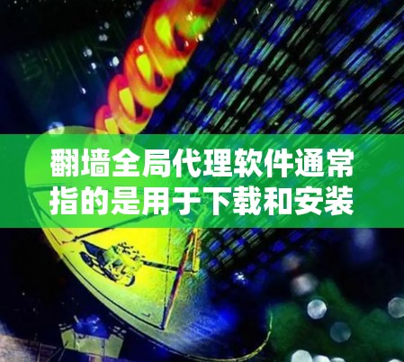 翻墙全局代理软件通常指的是用于下载和安装恶意软件或攻击工具的特殊软件，这些软件通过翻墙或代理机制来获取网络资源。以下是一些可能的翻墙全局代理软件类型及其特点