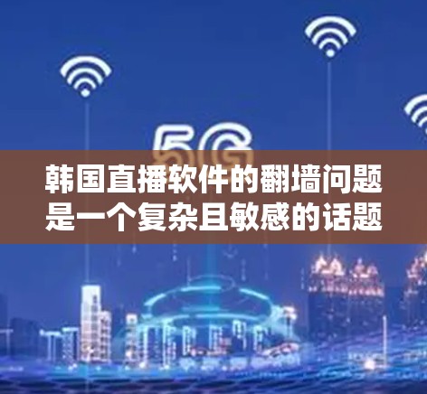 韩国直播软件的翻墙问题是一个复杂且敏感的话题，涉及多方面的技术、法律和伦理问题。以下是对该问题的分点总结和分析