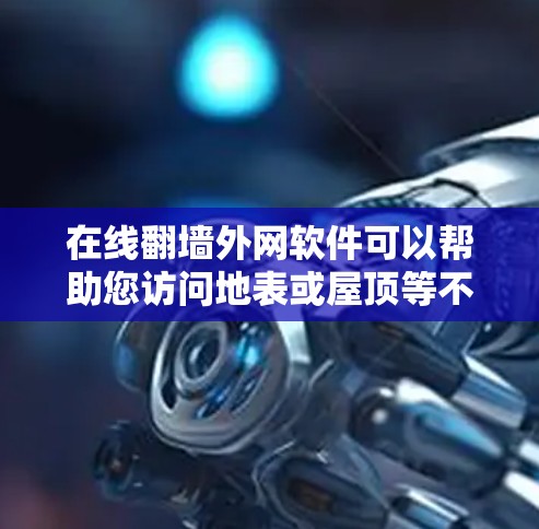 在线翻墙外网软件可以帮助您访问地表或屋顶等不可达的区域的互联网。以下是一些常见的在线翻墙软件及其使用方法