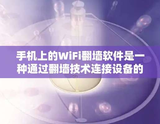 手机上的WiFi翻墙软件是一种通过翻墙技术连接设备的一种方式，旨在解决设备之间的通信问题。以下是对该问题的逐步解答