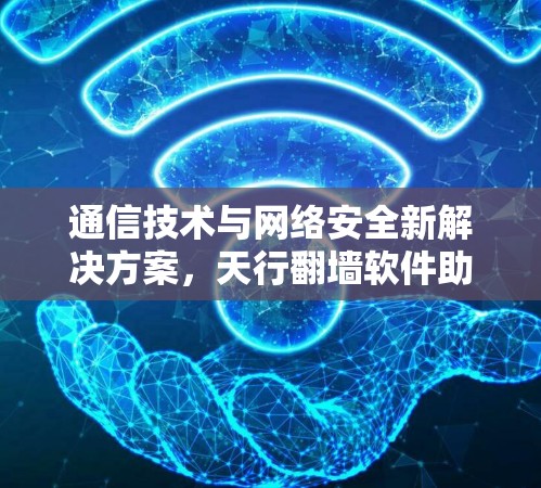 通信技术与网络安全新解决方案，天行翻墙软件助力网络安全