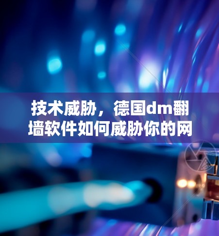 技术威胁，德国dm翻墙软件如何威胁你的网络？