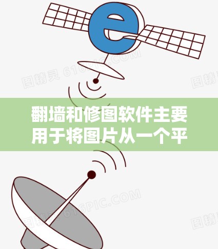 翻墙和修图软件主要用于将图片从一个平台复制到另一个平台或调整图片内容，但具体操作和使用方法因平台而异。以下是对这些软件的详细介绍