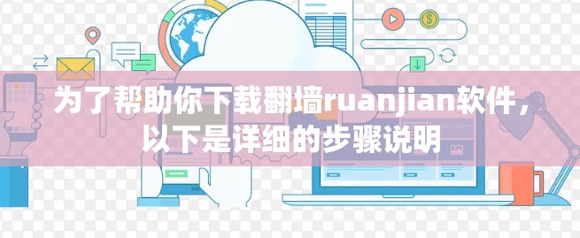 为了帮助你下载翻墙ruanjian软件，以下是详细的步骤说明